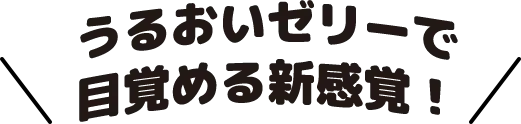 うるおいゼリーで目覚める新感覚!